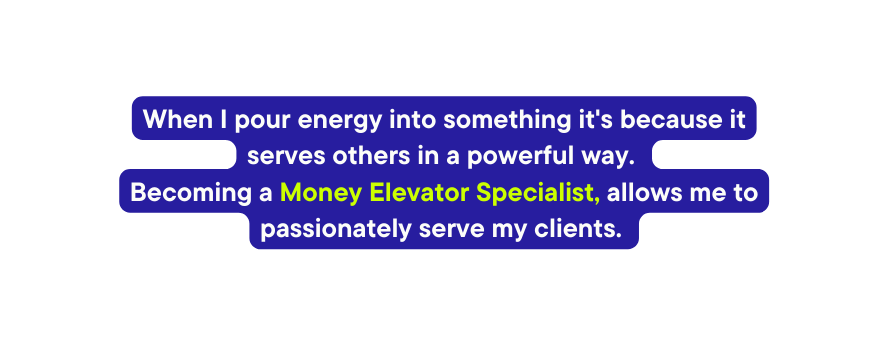 When I pour energy into something it s because it serves others in a powerful way Becoming a Money Elevator Specialist allows me to passionately serve my clients